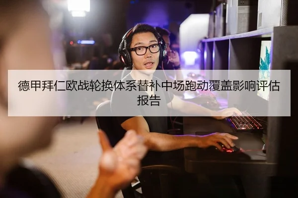 德甲拜仁欧战轮换体系替补中场跑动覆盖影响评估报告