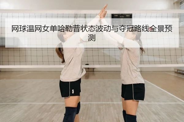 网球温网女单哈勒普状态波动与夺冠路线全景预测