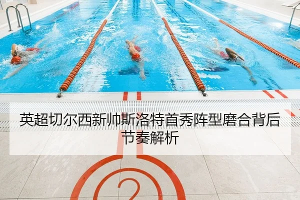 英超切尔西新帅斯洛特首秀阵型磨合背后节奏解析